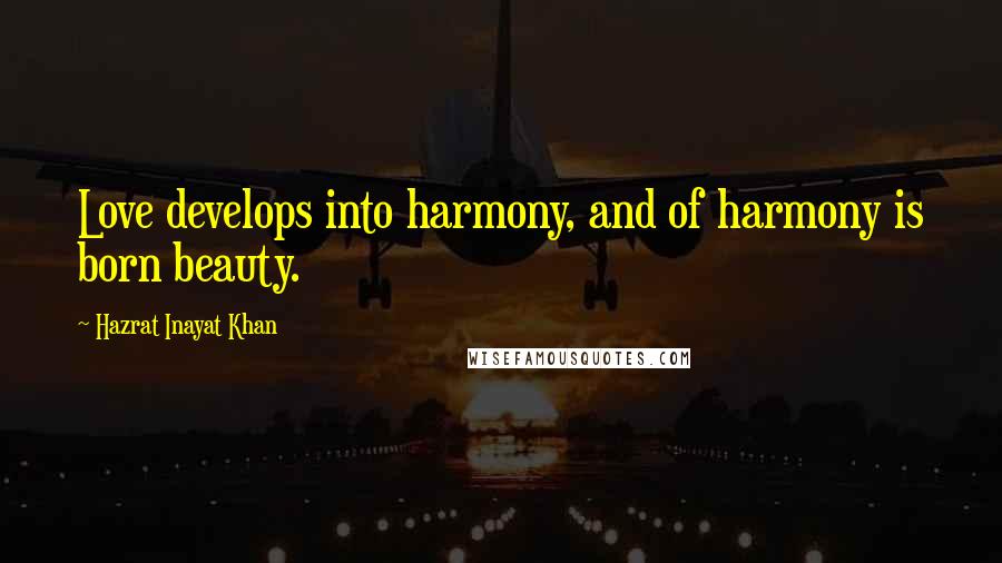 Hazrat Inayat Khan Quotes: Love develops into harmony, and of harmony is born beauty.