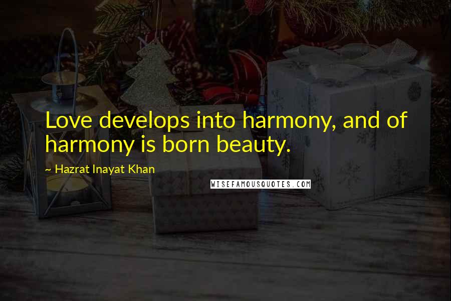 Hazrat Inayat Khan Quotes: Love develops into harmony, and of harmony is born beauty.