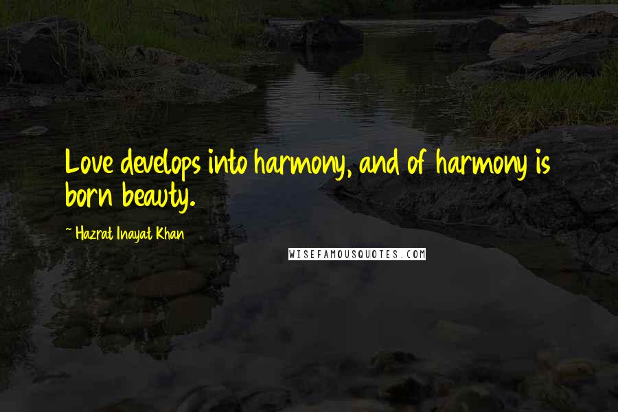 Hazrat Inayat Khan Quotes: Love develops into harmony, and of harmony is born beauty.