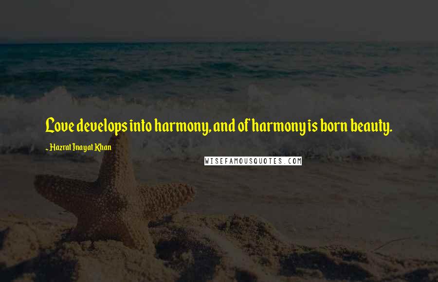 Hazrat Inayat Khan Quotes: Love develops into harmony, and of harmony is born beauty.