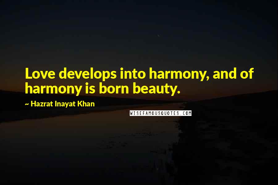 Hazrat Inayat Khan Quotes: Love develops into harmony, and of harmony is born beauty.