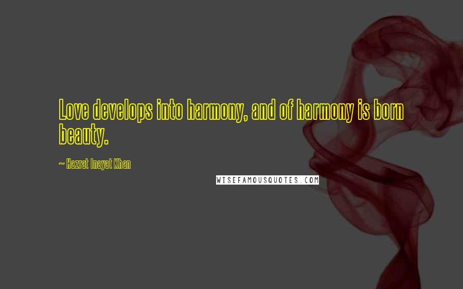 Hazrat Inayat Khan Quotes: Love develops into harmony, and of harmony is born beauty.