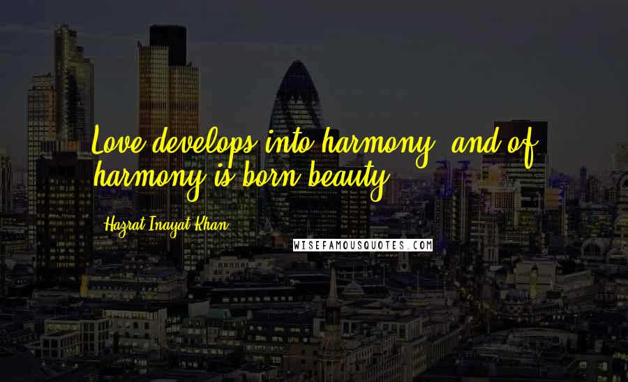 Hazrat Inayat Khan Quotes: Love develops into harmony, and of harmony is born beauty.