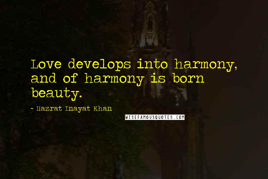 Hazrat Inayat Khan Quotes: Love develops into harmony, and of harmony is born beauty.