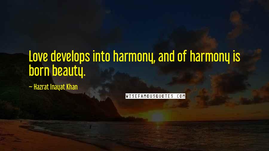 Hazrat Inayat Khan Quotes: Love develops into harmony, and of harmony is born beauty.