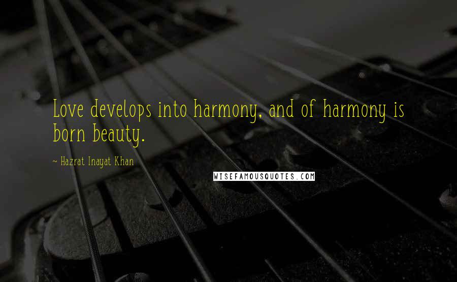 Hazrat Inayat Khan Quotes: Love develops into harmony, and of harmony is born beauty.