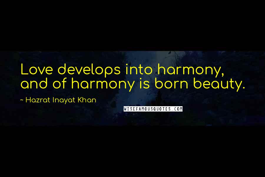 Hazrat Inayat Khan Quotes: Love develops into harmony, and of harmony is born beauty.