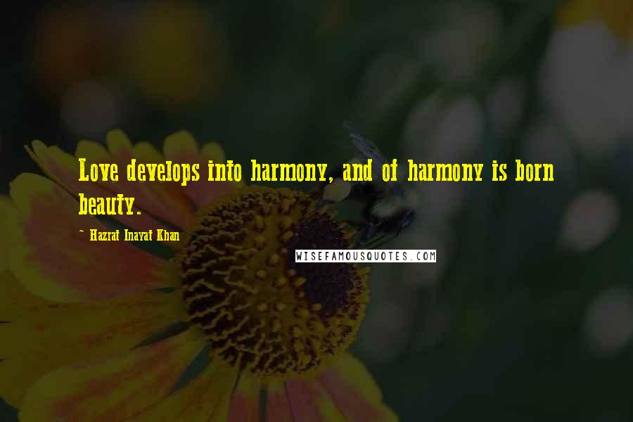 Hazrat Inayat Khan Quotes: Love develops into harmony, and of harmony is born beauty.