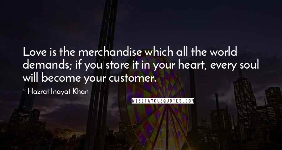 Hazrat Inayat Khan Quotes: Love is the merchandise which all the world demands; if you store it in your heart, every soul will become your customer.