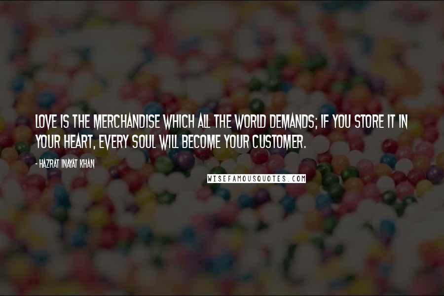 Hazrat Inayat Khan Quotes: Love is the merchandise which all the world demands; if you store it in your heart, every soul will become your customer.