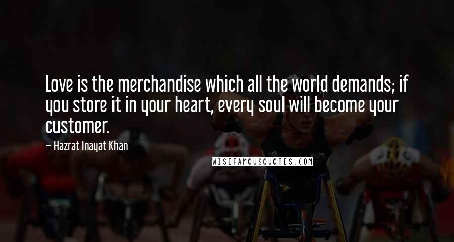 Hazrat Inayat Khan Quotes: Love is the merchandise which all the world demands; if you store it in your heart, every soul will become your customer.