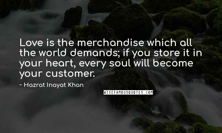 Hazrat Inayat Khan Quotes: Love is the merchandise which all the world demands; if you store it in your heart, every soul will become your customer.