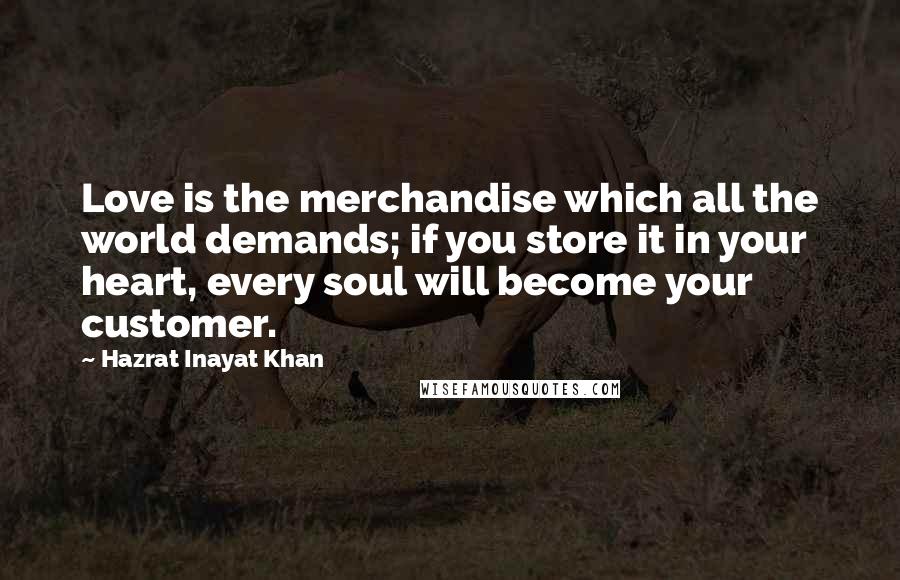 Hazrat Inayat Khan Quotes: Love is the merchandise which all the world demands; if you store it in your heart, every soul will become your customer.