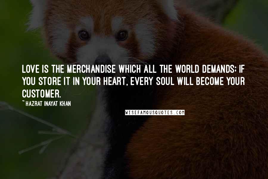 Hazrat Inayat Khan Quotes: Love is the merchandise which all the world demands; if you store it in your heart, every soul will become your customer.