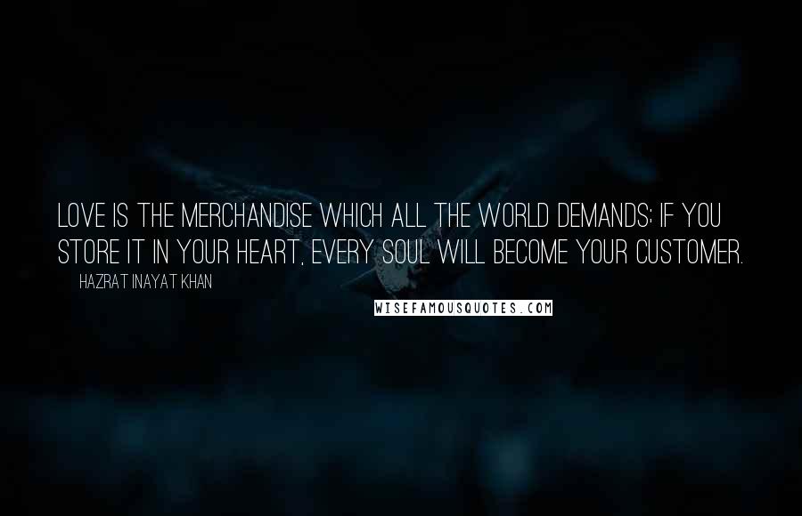 Hazrat Inayat Khan Quotes: Love is the merchandise which all the world demands; if you store it in your heart, every soul will become your customer.