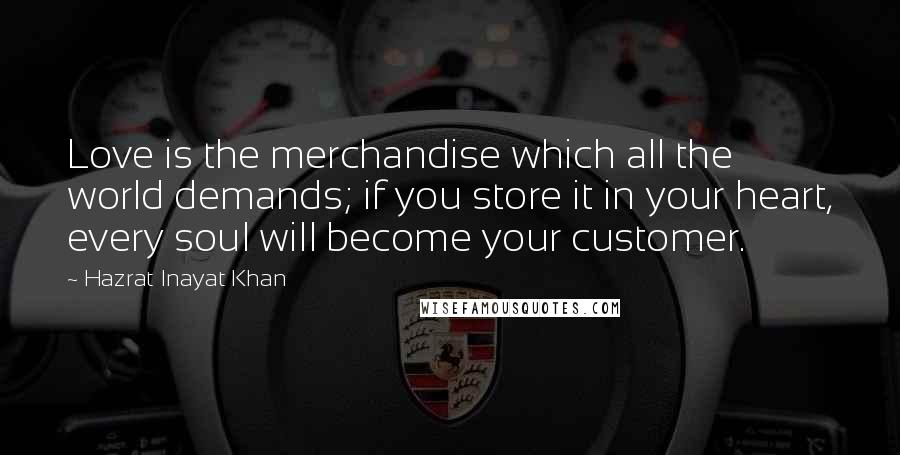 Hazrat Inayat Khan Quotes: Love is the merchandise which all the world demands; if you store it in your heart, every soul will become your customer.