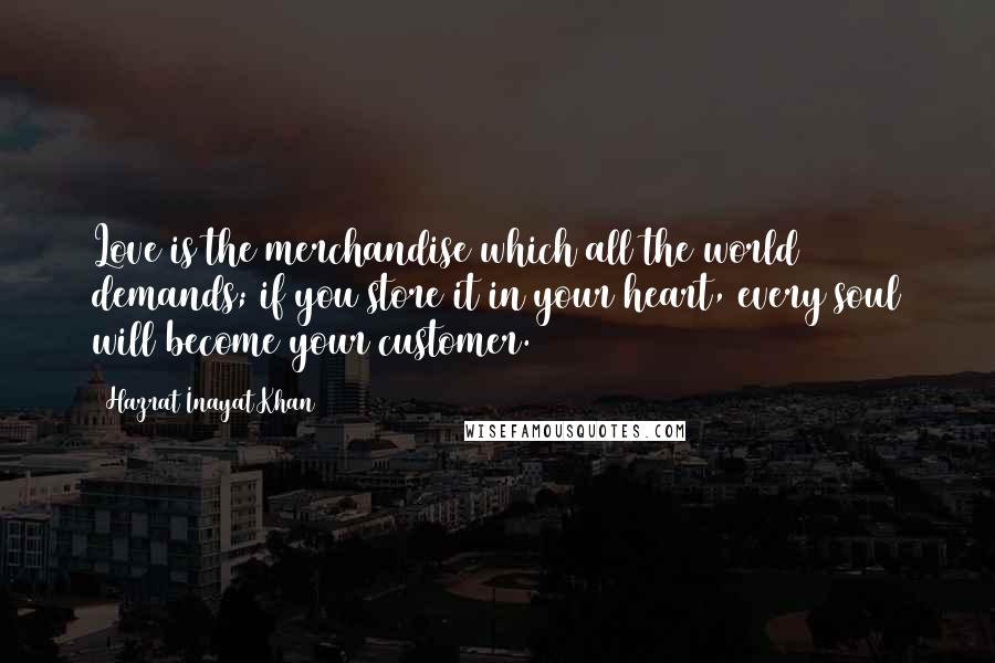 Hazrat Inayat Khan Quotes: Love is the merchandise which all the world demands; if you store it in your heart, every soul will become your customer.