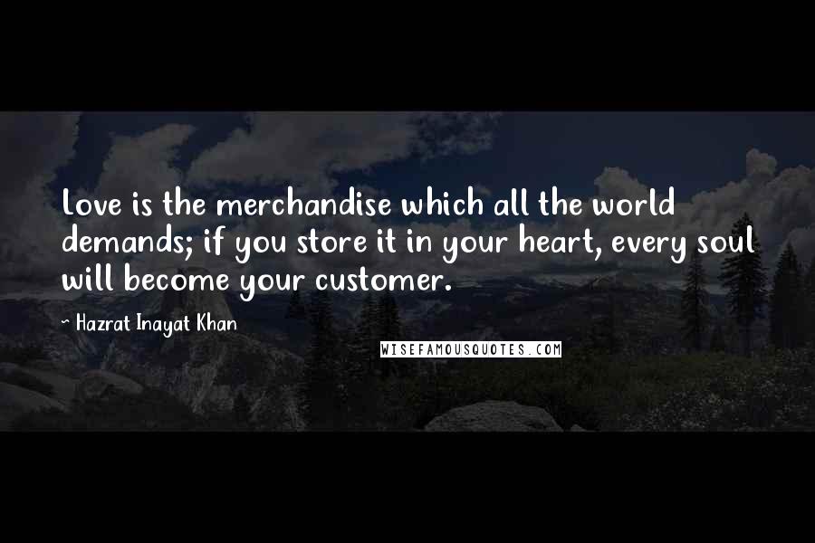 Hazrat Inayat Khan Quotes: Love is the merchandise which all the world demands; if you store it in your heart, every soul will become your customer.