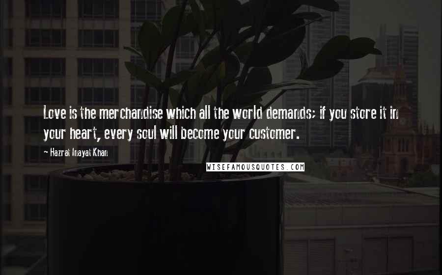 Hazrat Inayat Khan Quotes: Love is the merchandise which all the world demands; if you store it in your heart, every soul will become your customer.