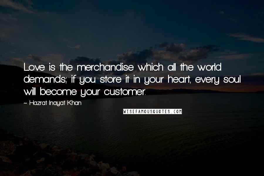 Hazrat Inayat Khan Quotes: Love is the merchandise which all the world demands; if you store it in your heart, every soul will become your customer.