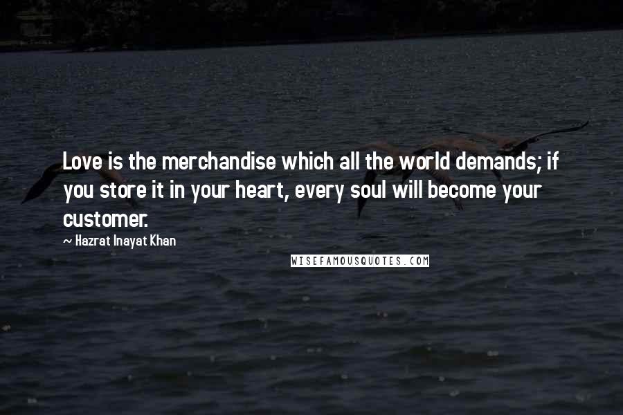 Hazrat Inayat Khan Quotes: Love is the merchandise which all the world demands; if you store it in your heart, every soul will become your customer.