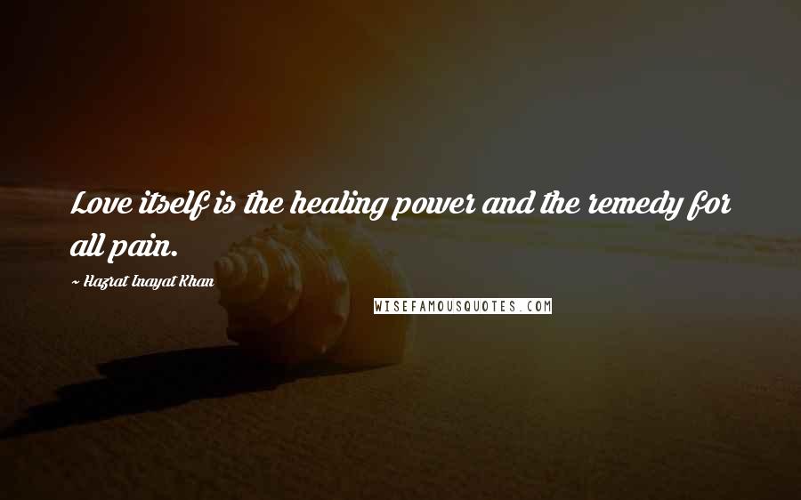 Hazrat Inayat Khan Quotes: Love itself is the healing power and the remedy for all pain.