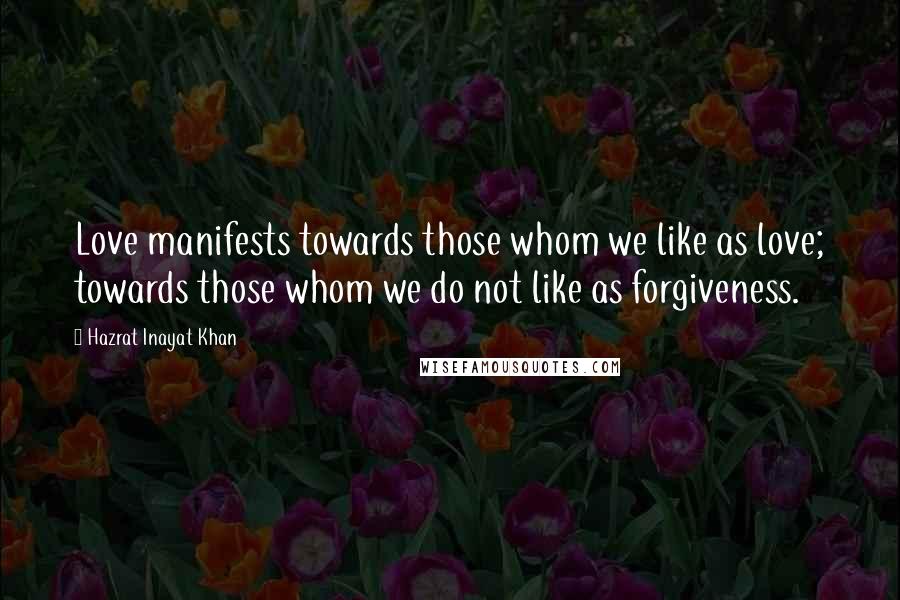 Hazrat Inayat Khan Quotes: Love manifests towards those whom we like as love; towards those whom we do not like as forgiveness.