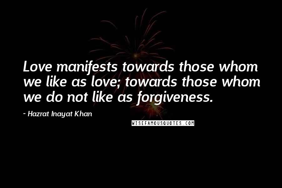 Hazrat Inayat Khan Quotes: Love manifests towards those whom we like as love; towards those whom we do not like as forgiveness.