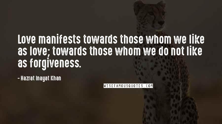 Hazrat Inayat Khan Quotes: Love manifests towards those whom we like as love; towards those whom we do not like as forgiveness.