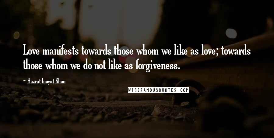 Hazrat Inayat Khan Quotes: Love manifests towards those whom we like as love; towards those whom we do not like as forgiveness.