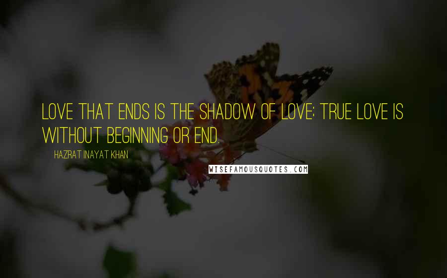 Hazrat Inayat Khan Quotes: Love that ends is the shadow of love; true love is without beginning or end.