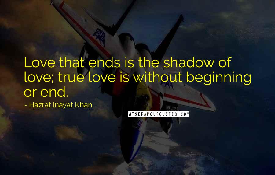 Hazrat Inayat Khan Quotes: Love that ends is the shadow of love; true love is without beginning or end.