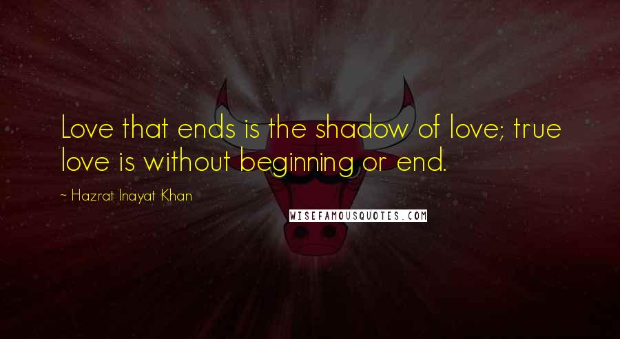 Hazrat Inayat Khan Quotes: Love that ends is the shadow of love; true love is without beginning or end.