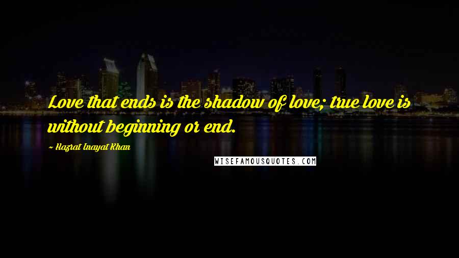 Hazrat Inayat Khan Quotes: Love that ends is the shadow of love; true love is without beginning or end.