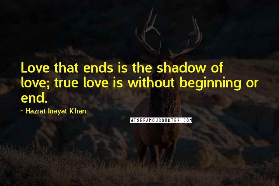 Hazrat Inayat Khan Quotes: Love that ends is the shadow of love; true love is without beginning or end.