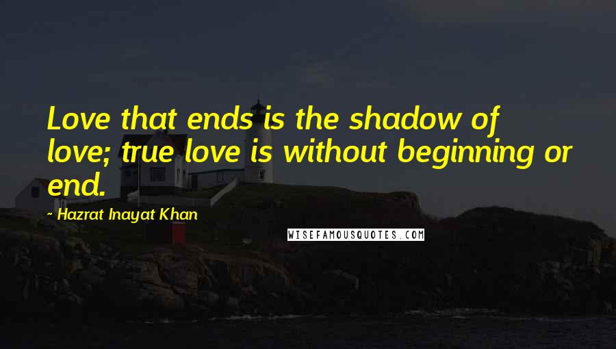 Hazrat Inayat Khan Quotes: Love that ends is the shadow of love; true love is without beginning or end.