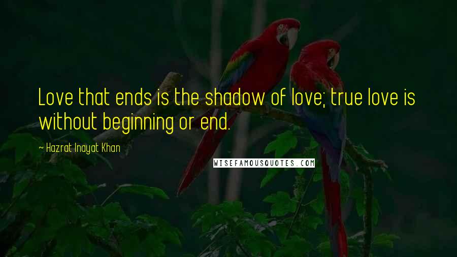 Hazrat Inayat Khan Quotes: Love that ends is the shadow of love; true love is without beginning or end.