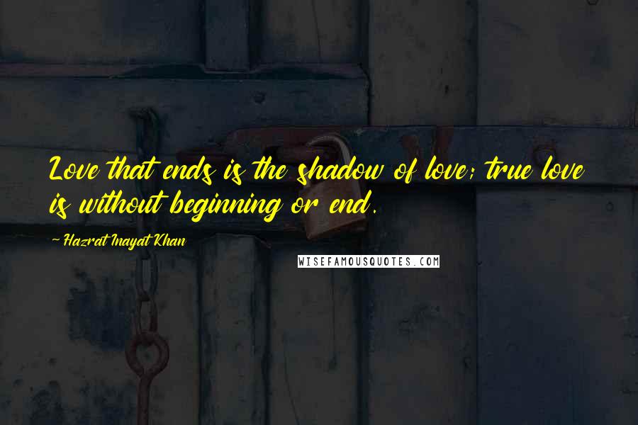 Hazrat Inayat Khan Quotes: Love that ends is the shadow of love; true love is without beginning or end.