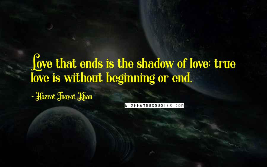 Hazrat Inayat Khan Quotes: Love that ends is the shadow of love; true love is without beginning or end.