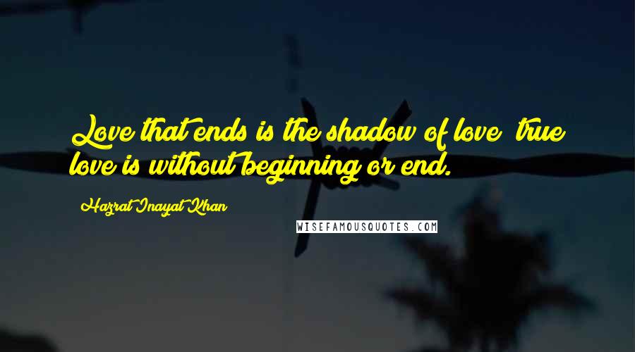 Hazrat Inayat Khan Quotes: Love that ends is the shadow of love; true love is without beginning or end.