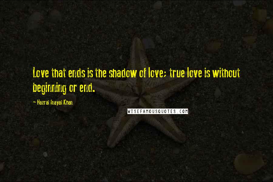 Hazrat Inayat Khan Quotes: Love that ends is the shadow of love; true love is without beginning or end.