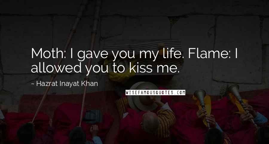 Hazrat Inayat Khan Quotes: Moth: I gave you my life. Flame: I allowed you to kiss me.