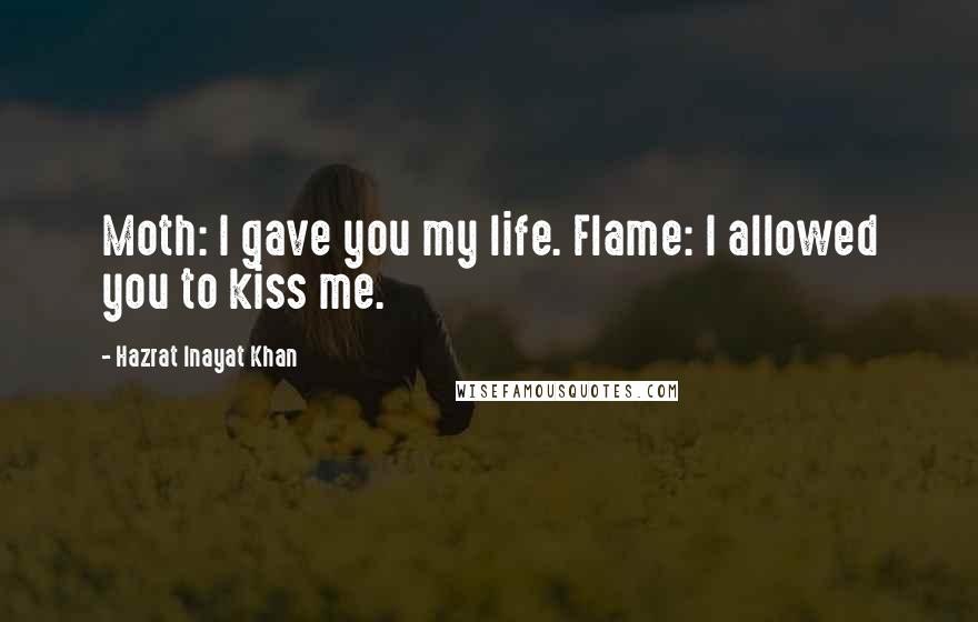 Hazrat Inayat Khan Quotes: Moth: I gave you my life. Flame: I allowed you to kiss me.