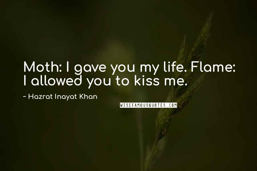 Hazrat Inayat Khan Quotes: Moth: I gave you my life. Flame: I allowed you to kiss me.