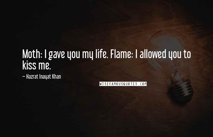 Hazrat Inayat Khan Quotes: Moth: I gave you my life. Flame: I allowed you to kiss me.