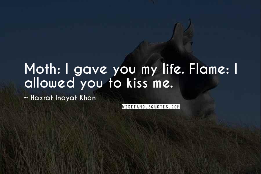 Hazrat Inayat Khan Quotes: Moth: I gave you my life. Flame: I allowed you to kiss me.