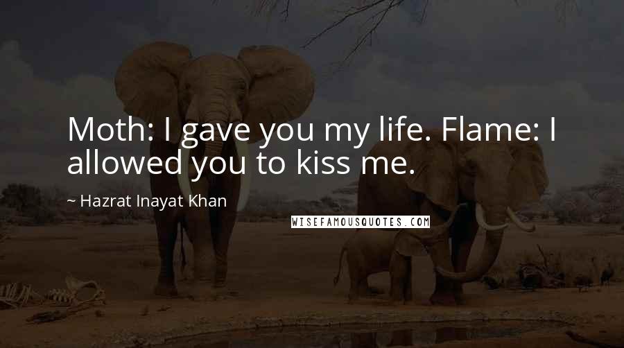 Hazrat Inayat Khan Quotes: Moth: I gave you my life. Flame: I allowed you to kiss me.