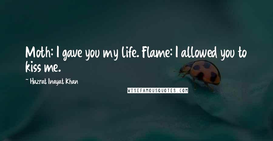 Hazrat Inayat Khan Quotes: Moth: I gave you my life. Flame: I allowed you to kiss me.