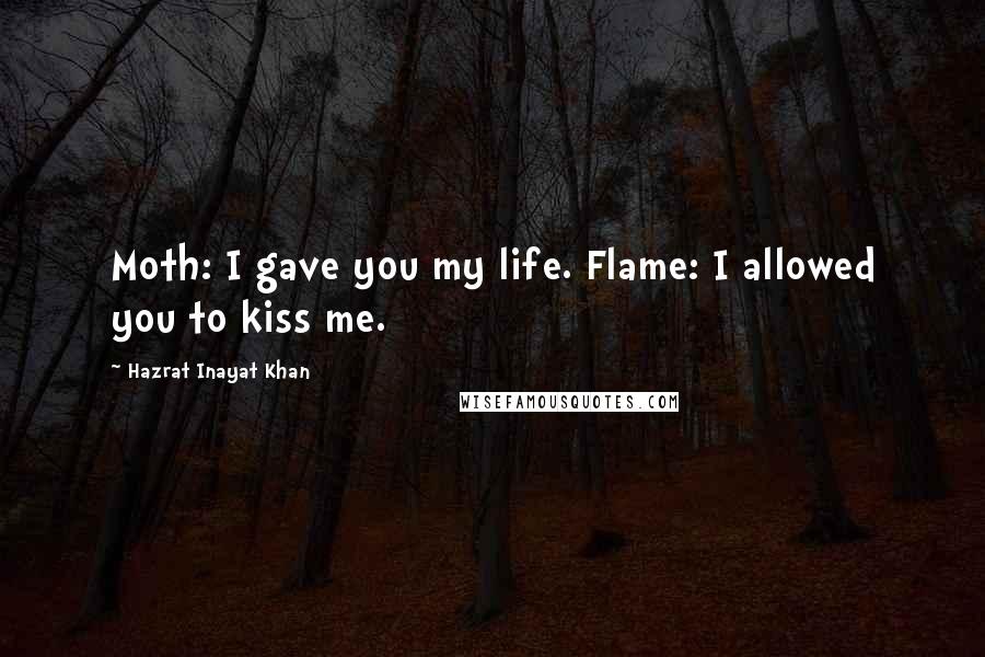 Hazrat Inayat Khan Quotes: Moth: I gave you my life. Flame: I allowed you to kiss me.