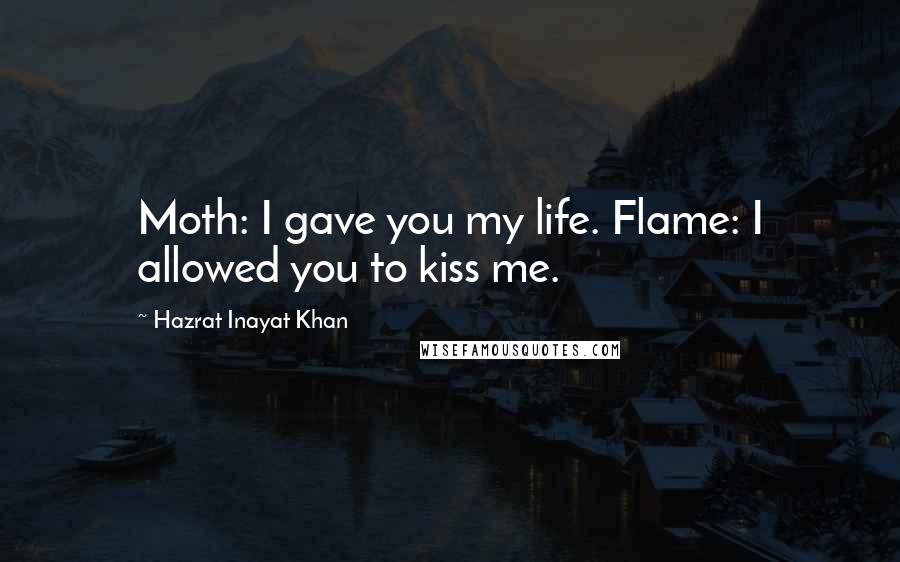 Hazrat Inayat Khan Quotes: Moth: I gave you my life. Flame: I allowed you to kiss me.